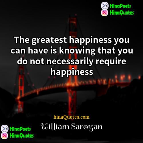 William Saroyan Quotes | The greatest happiness you can have is